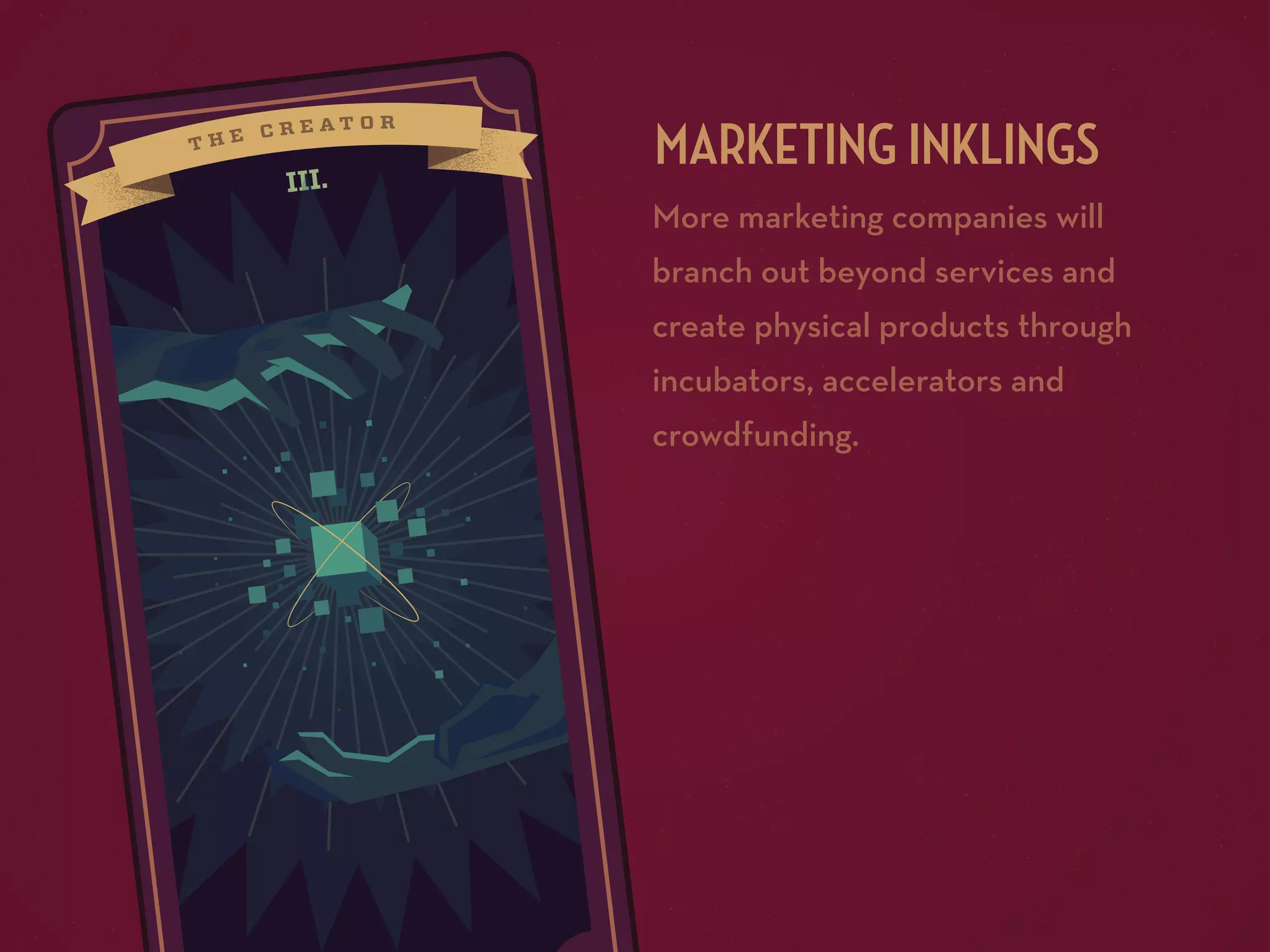 III.

MARKETING INKLINGS
More marketing companies will
branch out beyond services and
create physical products through
incubators, accelerators and
crowdfunding.

 