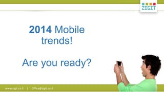 2014 Mobile
trends!
Are you ready?
www.zigit.co.il

|

Office@zigit.co.il

 