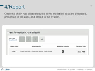 41 4/Report 
Once the chain has been executed some statistical data are produced, 
presented to the user, and stored in the system. 
APierantonio - ACM/IEEE 17th MoDELS, Valencia 
 