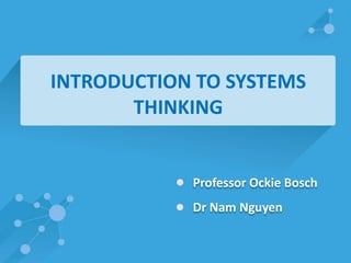 INTRODUCTION TO SYSTEMS 
THINKING 
Professor Ockie Bosch 
Dr Nam Nguyen 
 