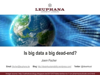Joern Fischer
Email: jfischer@leuphana.de Blog: http://ideas4sustainability.wordpress.com/ Twitter: @ideas4sust
Is big data a big dead-end?
Image source: http://catholicecology.blogspot.de/2013/07/data-series-no-1-on-pharmaceuticals-and.html
 