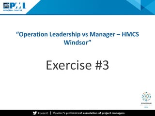 “Operation Leadership vs Manager – HMCS Windsor” 
Exercise #3 Project Management Institute —A Global Snapshot 
 