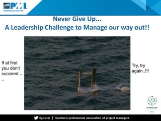 Never Give Up... A Leadership Challenge to Manage our way out!! 
If at first you don’t succeed... .. 
Try, try again..!!!  