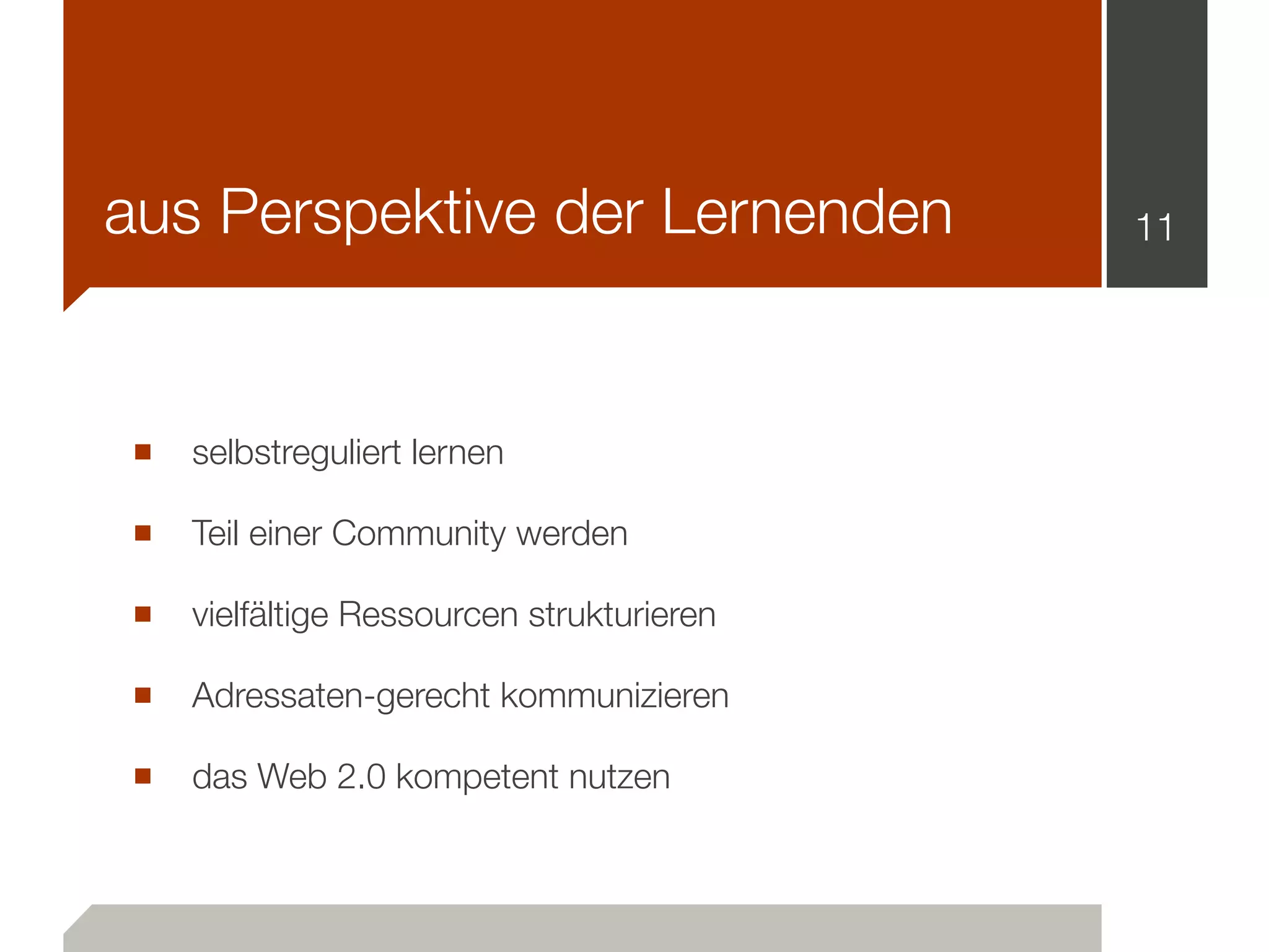 aus Perspektive der Lernenden
■ selbstreguliert lernen
■ Teil einer Community werden
■ vielfältige Ressourcen strukturieren
■ Adressaten-gerecht kommunizieren
■ das Web 2.0 kompetent nutzen
11
 