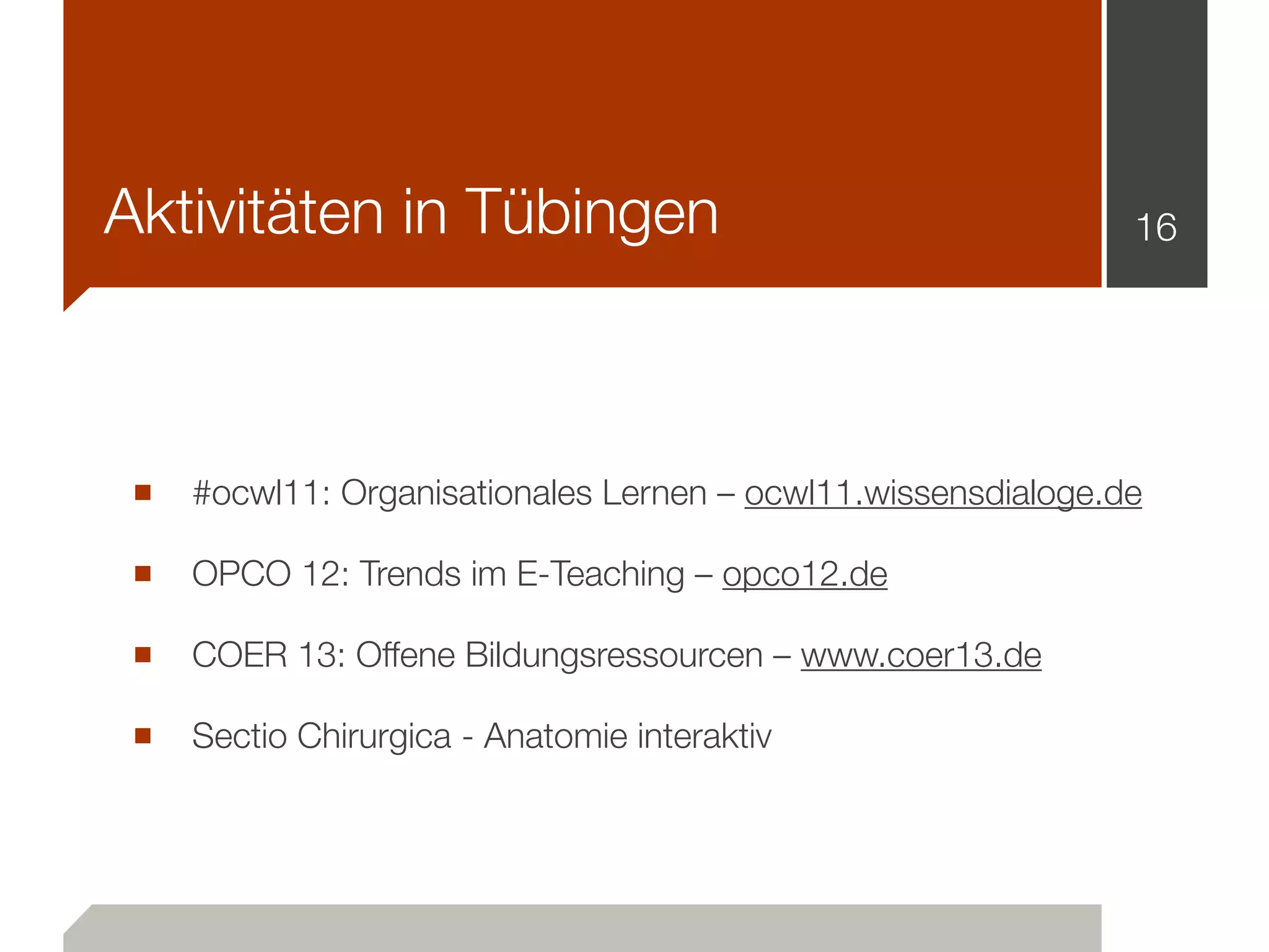 Aktivitäten in Tübingen
■ #ocwl11: Organisationales Lernen – ocwl11.wissensdialoge.de
■ OPCO 12: Trends im E-Teaching – opco12.de
■ COER 13: Offene Bildungsressourcen – www.coer13.de
■ Sectio Chirurgica - Anatomie interaktiv
16
 