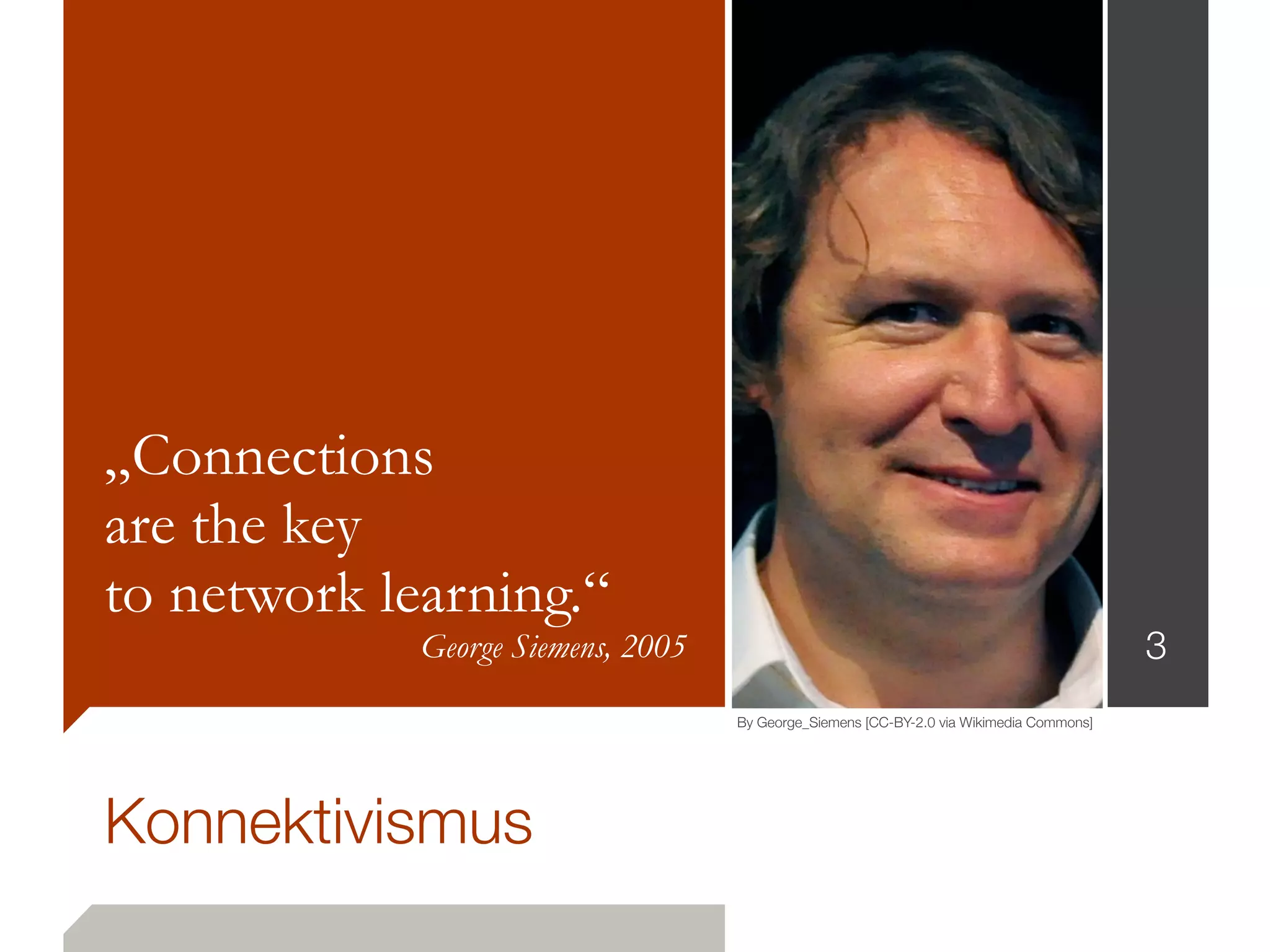 Konnektivismus
„Connections
are the key
to network learning.“
George Siemens, 2005 3
By George_Siemens [CC-BY-2.0 via Wikimedia Commons]
 