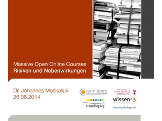 Massive Open Online Courses
Risiken und Nebenwirkungen
Dr. Johannes Moskaliuk
26.06.2014
 