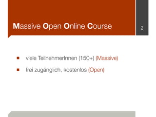 Massive Open Online Course
■ viele TeilnehmerInnen (150+) (Massive)
■ frei zugänglich, kostenlos (Open)
2
 