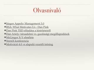 Olvasnivaló 
✦Jürgen Appelo: Management 3.0 
✦RSA: What Motivates Us - Dan Pink 
✦Dan Pink TED előadása a kísérleteiről 
✦Dan Ariely: társadalmi vs. gazdasági megállapodások 
✦McGregor X-Y elmélete 
✦Stretch konferencia 
✦Motiváció 4.0 -n alapuló vezetői tréning 
