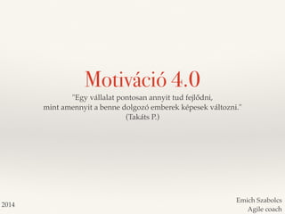 Motiváció 4.0 
Emich Szabolcs 
Agile coach 
"Egy vállalat pontosan annyit tud fejlődni, 
mint amennyit a benne dolgozó emb...