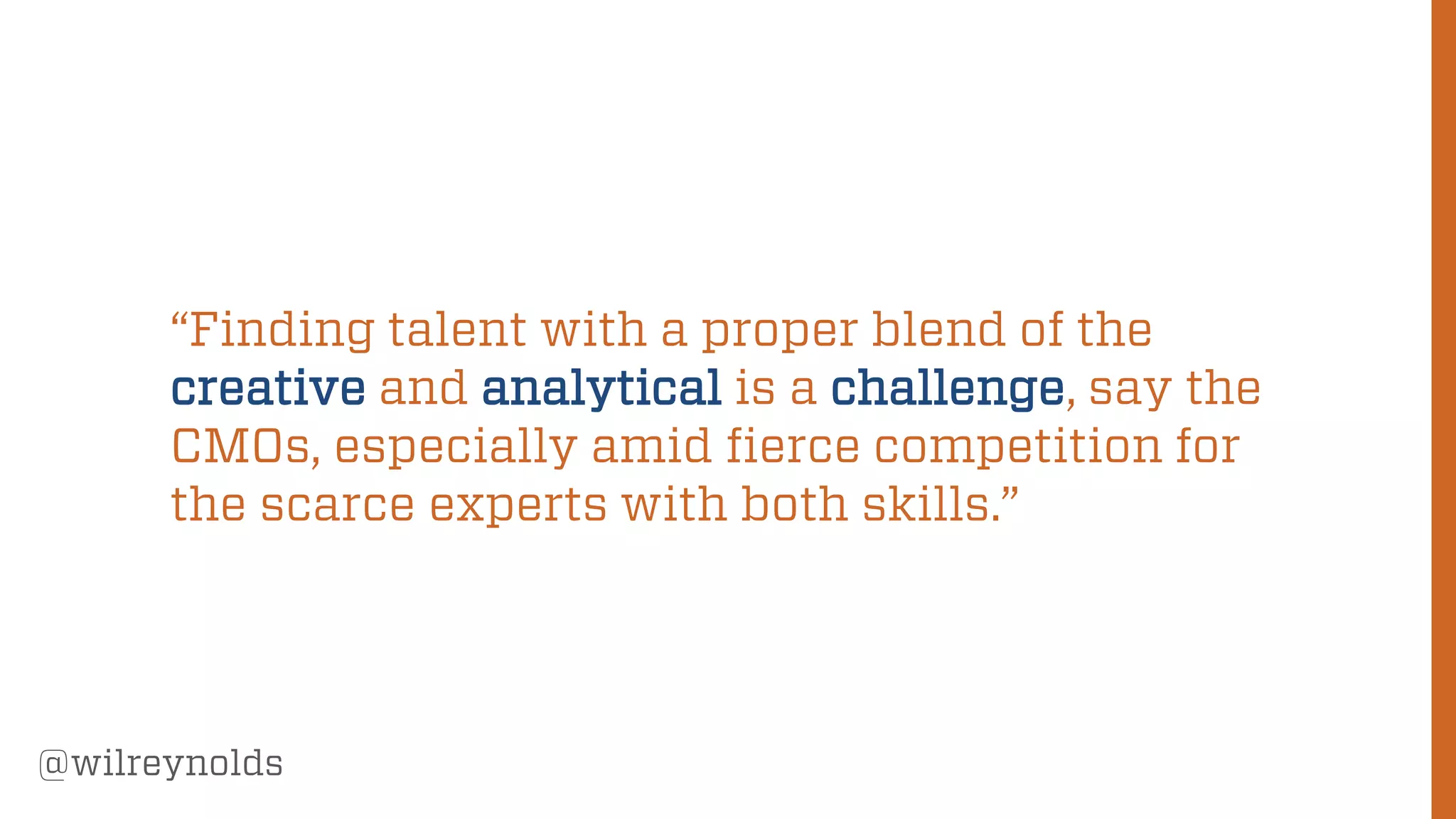 169
@wilreynolds
“Finding talent with a proper blend of the
creative and analytical is a challenge, say the
CMOs, especially amid fierce competition for
the scarce experts with both skills.”
 