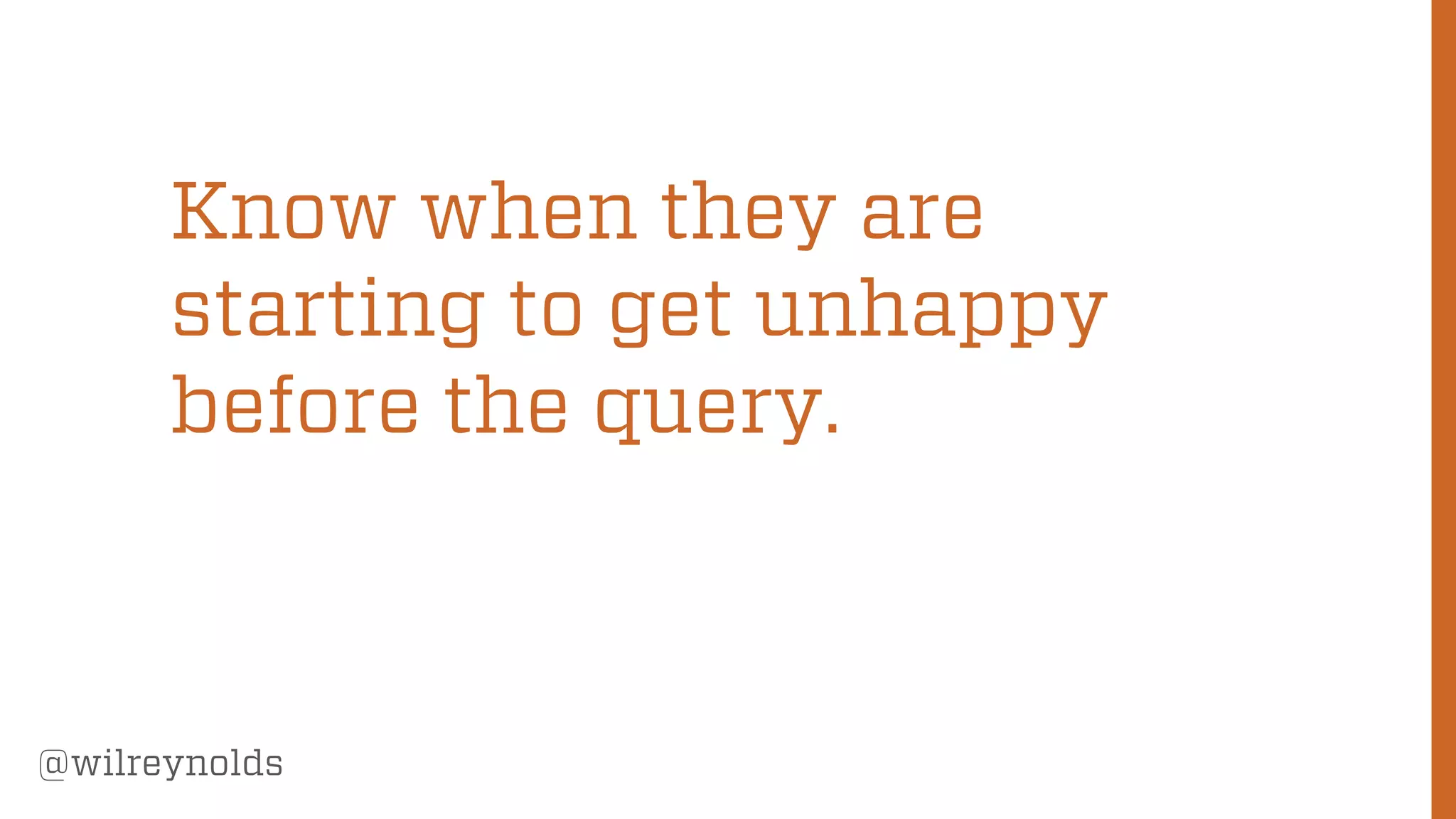 181
@wilreynolds
Know when they are
starting to get unhappy
before the query.
 