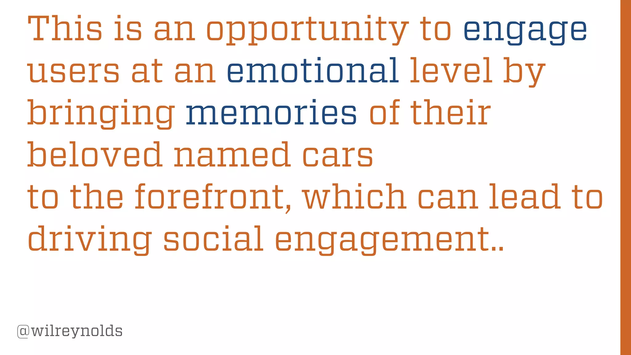 187
@wilreynolds
This is an opportunity to engage
users at an emotional level by
bringing memories of their
beloved named cars
to the forefront, which can lead to
driving social engagement..
 