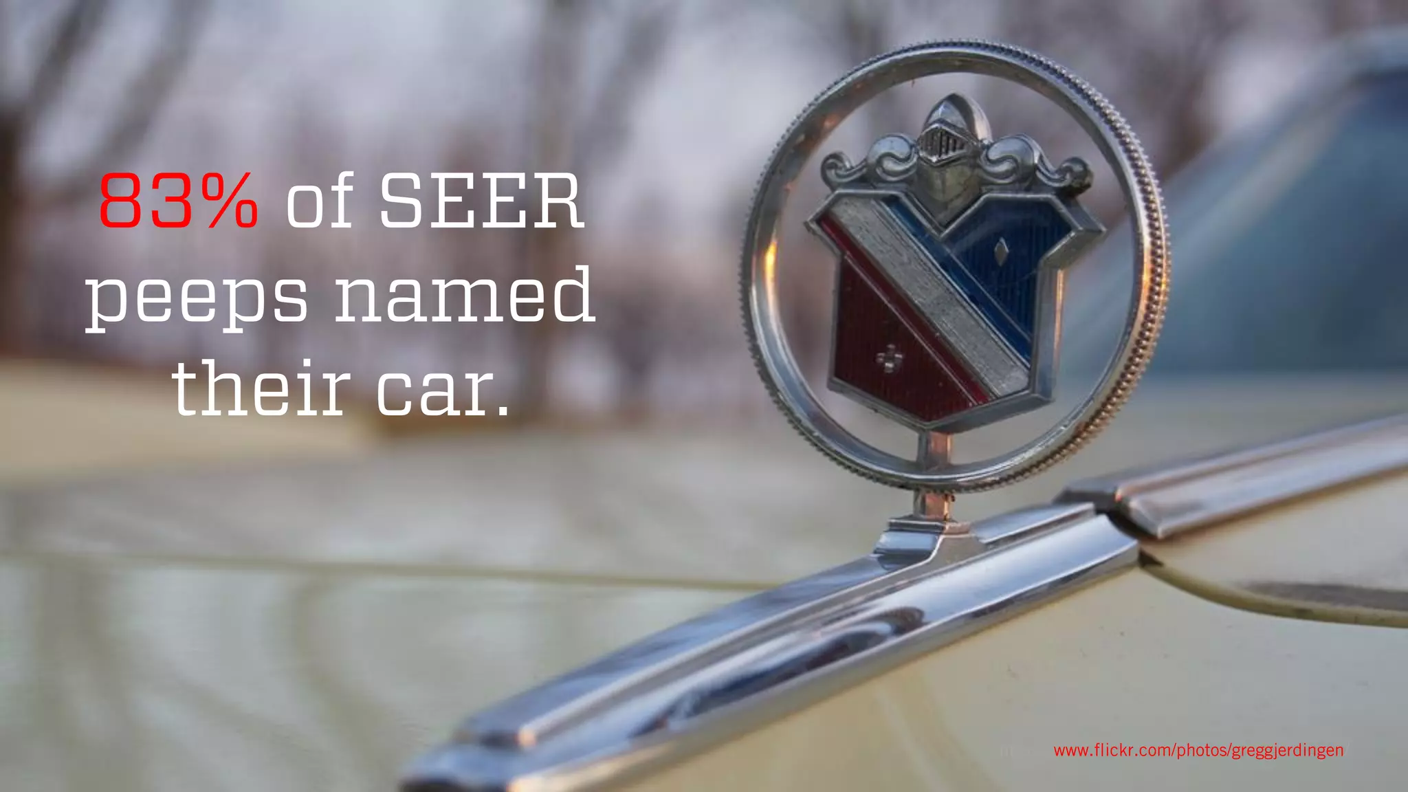 @wilreynolds
83% of SEER
peeps named
their car.
https://www.flickr.com/photos/greggjerdingen/
 