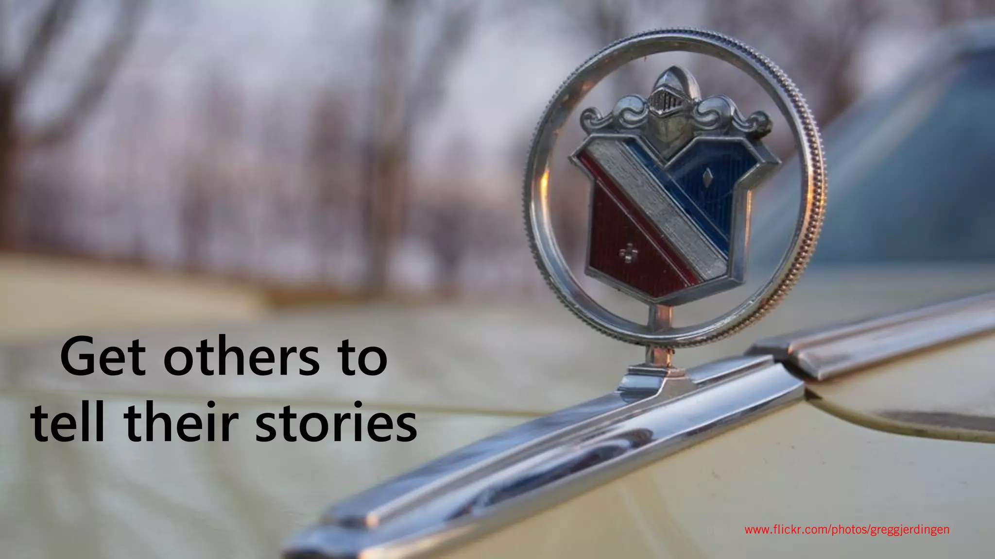 @wilreynolds
Get others to
tell their stories
https://www.flickr.com/photos/greggjerdingen/
 