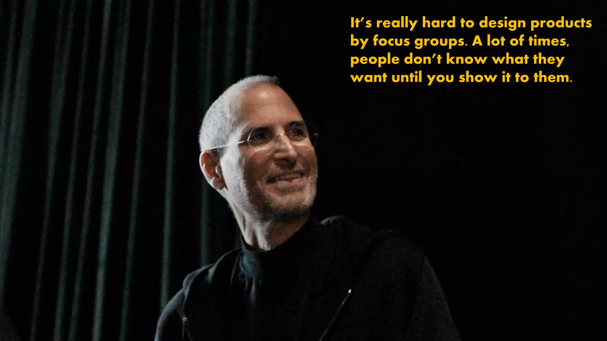 @wilreynolds
It’s really hard to design products
by focus groups. A lot of times,
people don’t know what they
want until you show it to them.
 