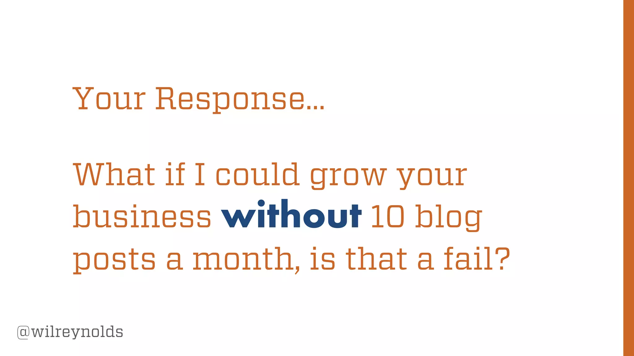 34
@wilreynolds
Your Response…
What if I could grow your
business without 10 blog
posts a month, is that a fail?
 
