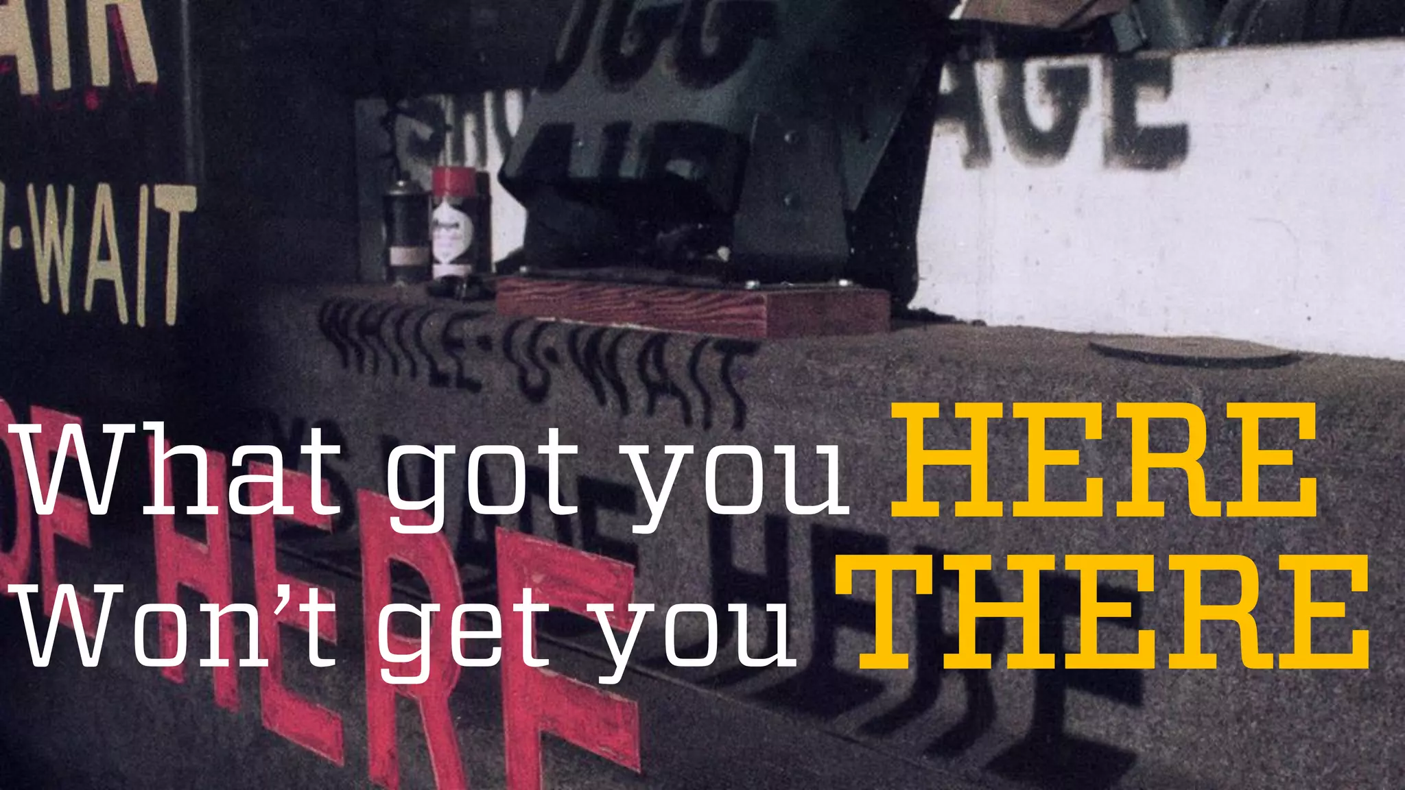 @wilreynolds
What got you HERE
Won’t get you THERE
 