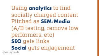 96
@wilreynolds
Using analytics to find
socially charged content
Pitched as SEM/Media
(A/B testing, remove low
performers, etc)
SEO gets links
Social gets engagement
 