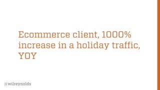 116
@wilreynolds
Ecommerce client, 1000%
increase in a holiday traffic,
YOY
 