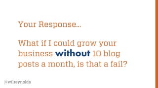34
@wilreynolds
Your Response…
What if I could grow your
business without 10 blog
posts a month, is that a fail?
 