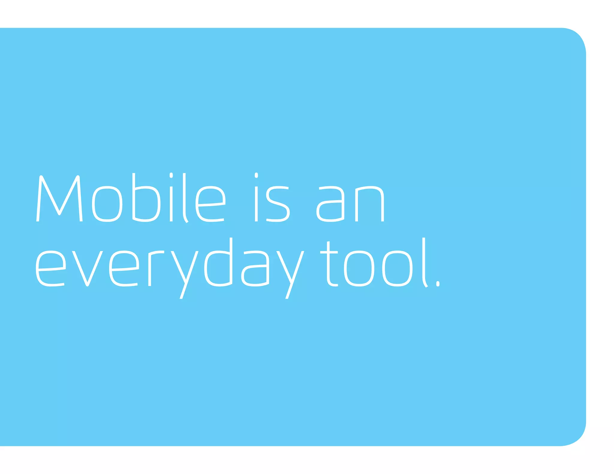 Mobile is an
everyday tool.
 