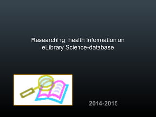 Researching health information on 
eLibrary Science-database 
2014-2015 
 
