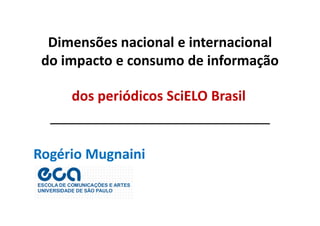 Dimensões nacional e internacional 
do impacto e consumo de informação 
dos periódicos SciELO Brasil 
Rogério Mugnaini 
 