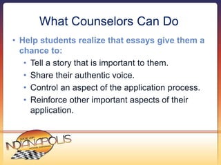 What Counselors Can Do 
• Help students realize that essays give them a 
chance to: 
• Tell a story that is important to t...