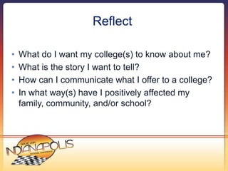 Reflect 
• What do I want my college(s) to know about me? 
• What is the story I want to tell? 
• How can I communicate wh...