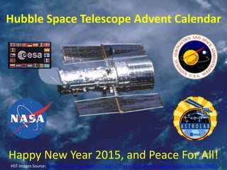 Hubble Space Telescope Advent Calendar
Happy New Year 2015, and Peace For All!
HST Images Source: www.theatlantic.com/infocus/2014/12/2014-hubble-space-telescope-advent-calendar/100863
 