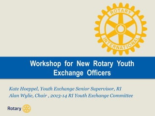 Workshop for New Rotary Youth
Exchange Officers
Kate Hoeppel, Youth Exchange Senior Supervisor, RI
Alan Wylie, Chair , 2013-14 RI Youth Exchange Committee

 