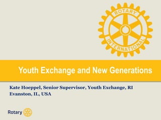 Youth Exchange and New Generations
Kate Hoeppel, Senior Supervisor, Youth Exchange, RI
Evanston, IL, USA

 