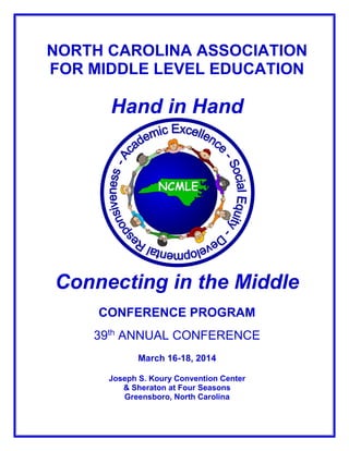 NORTH CAROLINA ASSOCIATION
FOR MIDDLE LEVEL EDUCATION

Hand in Hand

Connecting in the Middle
CONFERENCE PROGRAM
39th ANNUAL CONFERENCE
March 16-18, 2014
Joseph S. Koury Convention Center
& Sheraton at Four Seasons
Greensboro, North Carolina

 