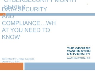 DATA SECURITY
AND
COMPLIANCE…WH
AT YOU NEED TO
KNOW
1
CYBERSECURITY MONTH
SERIES
Presented by George Guzman
October 27, 2014
 