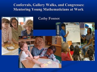 Conferrals, Gallery Walks, and Congresses:Conferrals, Gallery Walks, and Congresses:
Mentoring Young Mathematicians at WorkMentoring Young Mathematicians at Work
Cathy FosnotCathy Fosnot
 