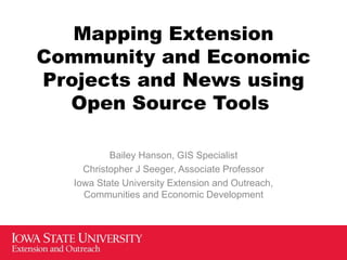 Mapping Extension
Community and Economic
Projects and News using
Open Source Tools
Bailey Hanson, GIS Specialist
Christopher J Seeger, Associate Professor
Iowa State University Extension and Outreach,
Communities and Economic Development
 