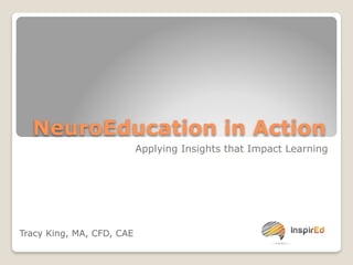 NeuroEducation in Action 
Applying Insights that Impact Learning 
Tracy King, MA, CFD, CAE 
 