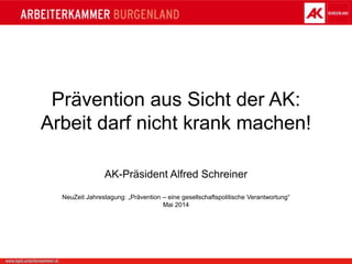Prävention aus Sicht der AK:
Arbeit darf nicht krank machen!
AK-Präsident Alfred Schreiner
NeuZeit Jahrestagung: „Prävention – eine gesellschaftspolitische Verantwortung“
Mai 2014
 