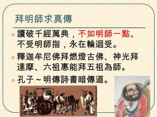 拜明師求真傳
 讀破千經萬典，不如明師一點、

不受明師指，永在輪迴受。
 釋迦牟尼佛拜燃燈古佛、神光拜
達摩、六祖惠能拜五祖為師。
 孔子～明傳詩書暗傳道。

 