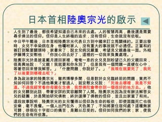 日本首相陸奧宗光的啟示









人生到了最後，都很希望知道自己未來的去處。人的智慧再高，最後還是需要
尋求佛法的信仰。信仰是人生終極的追求，沒有信仰，生命就沒有依皈。
中日甲午戰後，日本首相陸奧宗光代表日方到中國來訂立馬關條約。正要出發
時，女兒不幸染病在身，他囑咐家人，沒有重大的事故就不必通信。正當和約
簽訂到緊要關頭時，家書來了，說女兒病況嚴重，希望見父親最後一面。外相
伊藤博文安慰他：「你放心回去好了，這裡的一切我來負責處理。」
陸奧宗光於是披星戴月趕回家裡，奄奄一息的女兒見到盼望已久的父親回來，
很高興地說：「父親！我就要和你永別了，但是我有一個問題一直梗在心中，
等著您回來替我解答。」「什麼問題，你說好了。」「我現在就要死了，我死
了以後要到哪裡去呢？」
身為政治家的陸奧宗光，雖然博學多聞，但是對於女兒臨終前的問題，竟然不
知如何回答？不過他畢竟才智過人，就安慰女兒說：「死後去哪裡，我是不知
道。不過我經常看你母親在念佛，我想佛陀會帶你到一個很好的地方去。」他
的女兒聽到此話，帶著安詳的笑容離開了人間。陸奧宗光因為沒有辦法解答女
兒的疑團，於是開始研究佛教，終於選擇了佛教的信仰，並且出家當了和尚。
這段故事說明，陸奧宗光的女兒懂得以信仰為生命的皈依，即使面臨死亡也很
安樂，毫不畏懼。一個人出門在外，天色黑了，不知將要住宿何處？這種無家
可歸，徘徊在十字街口的痛苦，是難以忍受的。信仰如同我們的家；家，使我
們的生命有所依靠。

 