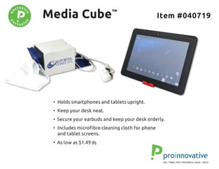 • Holds smartphones and tablets upright.
• Keep your desk neat.
• Secure your earbuds and keep your desk orderly.
• Includes microfibre cleaning cloth for phone
and tablet screens.
• As low as $1.49 (R).
Media Cube™
Item #040719
ASI / 79840 UPIC-PROINNOV SAGE / 50272
 