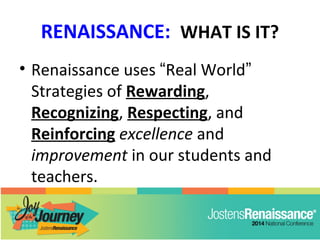 RENAISSANCE: WHAT IS IT?
• Renaissance uses “Real World”
Strategies of Rewarding,
Recognizing, Respecting, and
Reinforcing excellence and
improvement in our students and
teachers.
 