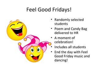 Feel Good Fridays!
• Randomly selected
students
• Poem and Candy Bag
delivered to HR
• A moment of
celebration!
• Includes all students
• End the day with Feel
Good Friday music and
dancing!
 