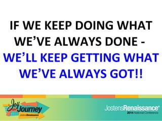 IF WE KEEP DOING WHAT
WE’VE ALWAYS DONE -
WE’LL KEEP GETTING WHAT
WE’VE ALWAYS GOT!!
 