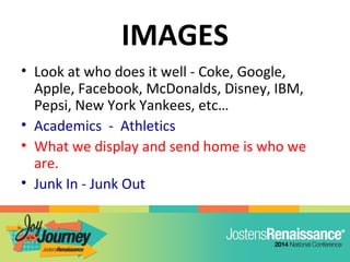 IMAGES
• Look at who does it well - Coke, Google,
Apple, Facebook, McDonalds, Disney, IBM,
Pepsi, New York Yankees, etc…
• Academics - Athletics
• What we display and send home is who we
are.
• Junk In - Junk Out
 