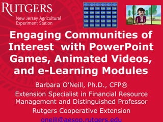Engaging Communities of
Interest with PowerPoint
Games, Animated Videos,
and e-Learning Modules
Barbara O’Neill, Ph.D., CFP®
Extension Specialist in Financial Resource
Management and Distinguished Professor
Rutgers Cooperative Extension
 