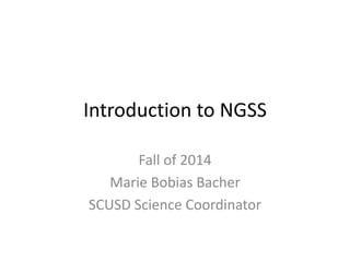Introduction to NGSS 
Fall of 2014 
Marie Bobias Bacher 
SCUSD Science Coordinator 
 