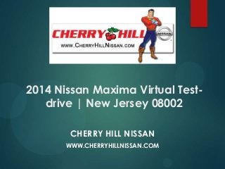2014 Nissan Maxima Virtual Test-
drive | New Jersey 08002
CHERRY HILL NISSAN
WWW.CHERRYHILLNISSAN.COM
 