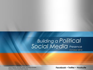 Building a Political 
Social Media Presence October 2014 
Carol A Spencer, Vice Chair, NFRW Technology Committee 
Building a Political Social Media Presence Facebook • Twitter • Hootsuite 
Carol A. Spencer • Building a Political Social Media Presence 1 
 